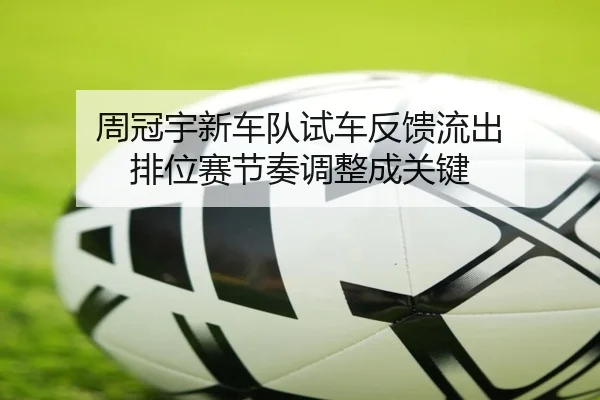 周冠宇新车队试车反馈流出 排位赛节奏调整成关键